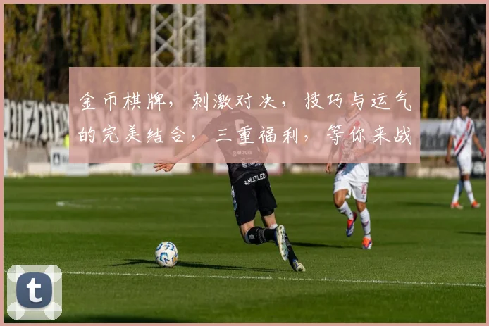 金币棋牌，刺激对决，技巧与运气的完美结合，三重福利，等你来战