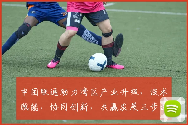 中国联通助力湾区产业升级，技术赋能，协同创新，共赢发展三步曲