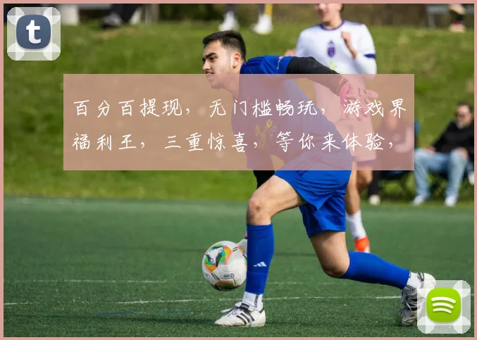 百分百提现，无门槛畅玩，游戏界福利王，三重惊喜，等你来体验，