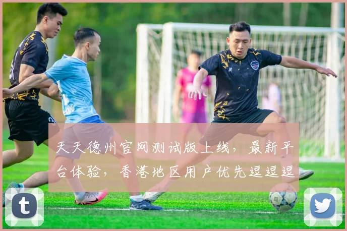 天天德州官网测试版上线，最新平台体验，香港地区用户优先逗逗逗