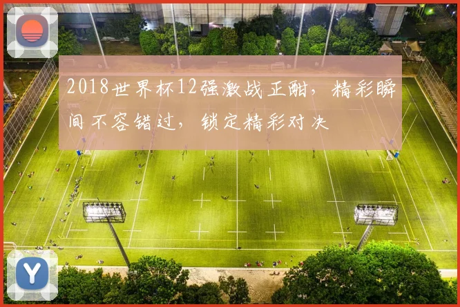 2018世界杯12强激战正酣，精彩瞬间不容错过，锁定精彩对决