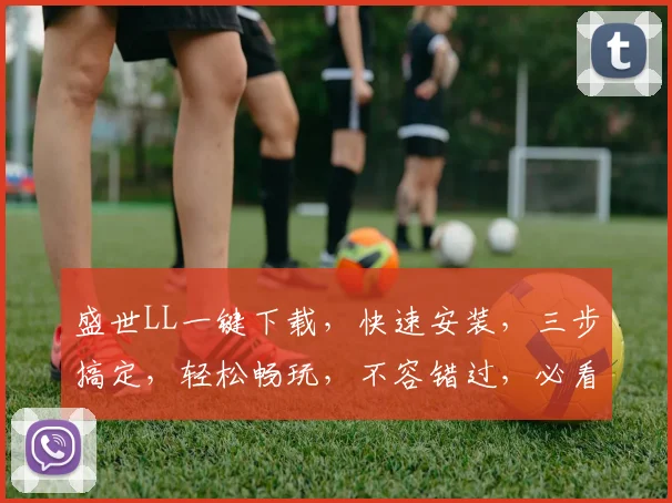 盛世LL一键下载，快速安装，三步搞定，轻松畅玩，不容错过，必看攻略