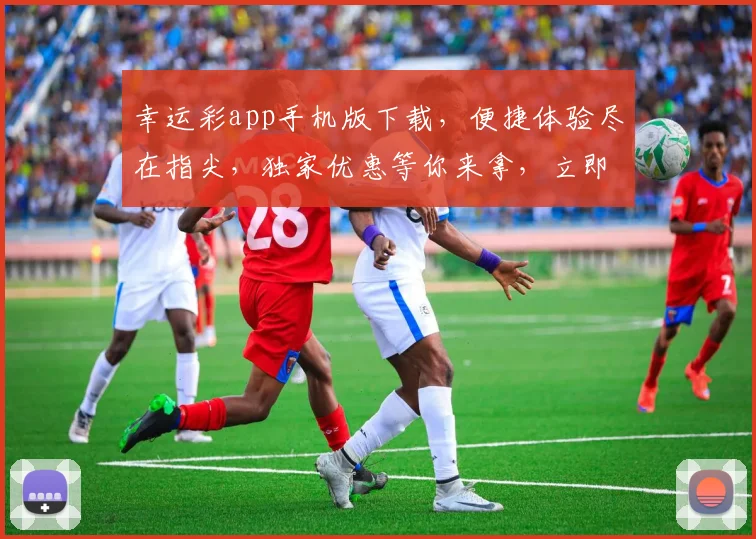 幸运彩app手机版下载，便捷体验尽在指尖，独家优惠等你来拿，立即下载