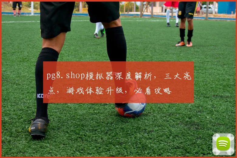 pg8.shop模拟器深度解析，三大亮点，游戏体验升级，必看攻略