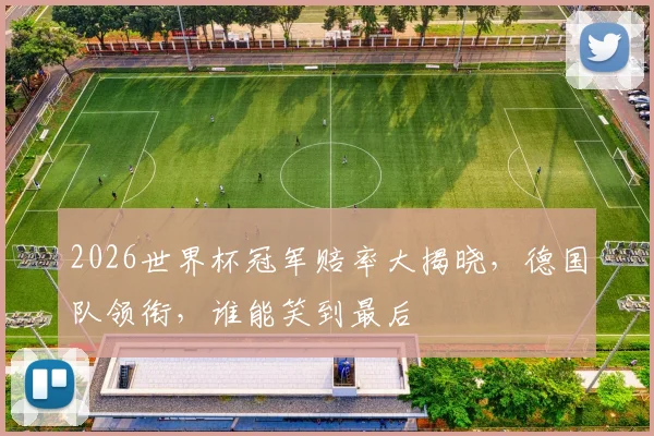 2026世界杯冠军赔率大揭晓，德国队领衔，谁能笑到最后