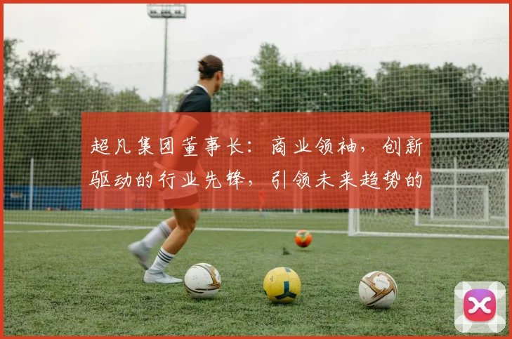 超凡集团董事长：商业领袖，创新驱动的行业先锋，引领未来趋势的领军人物