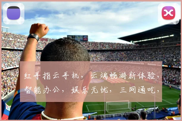 红手指云手机，云端畅游新体验，智能办公，娱乐无忧，三网通吃，领先一步