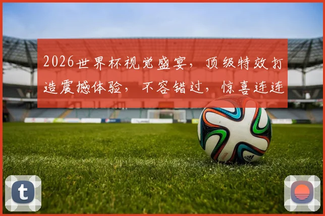 2026世界杯视觉盛宴，顶级特效打造震撼体验，不容错过，惊喜连连