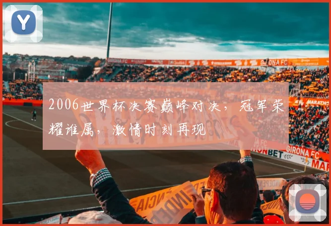 2006世界杯决赛巅峰对决，冠军荣耀谁属，激情时刻再现