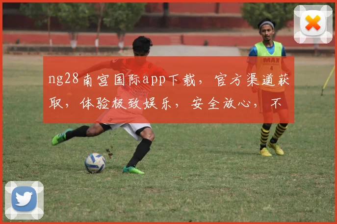 ng28南宫国际app下载，官方渠道获取，体验极致娱乐，安全放心，不容错过，立即下载