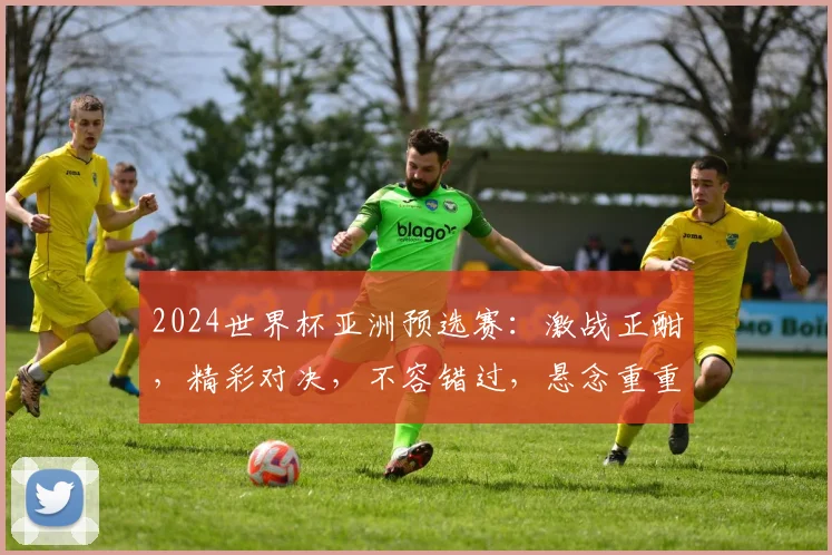 2024世界杯亚洲预选赛：激战正酣，精彩对决，不容错过，悬念重重