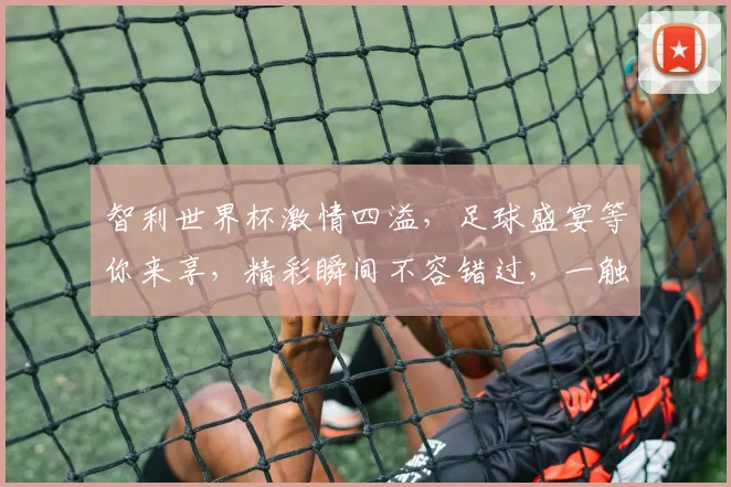 智利世界杯激情四溢，足球盛宴等你来享，精彩瞬间不容错过，一触即发