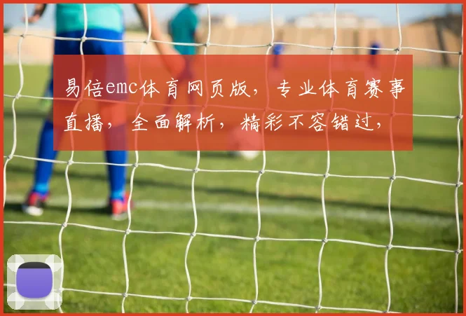 易倍emc体育网页版，专业体育赛事直播，全面解析，精彩不容错过，尽在易倍emc