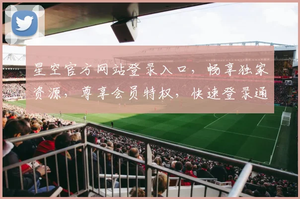 星空官方网站登录入口，畅享独家资源，尊享会员特权，快速登录通道，一触即达