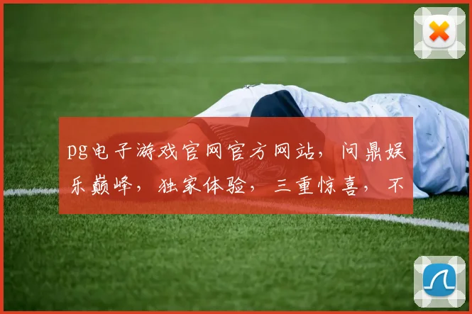 pg电子游戏官网官方网站，问鼎娱乐巅峰，独家体验，三重惊喜，不容错过