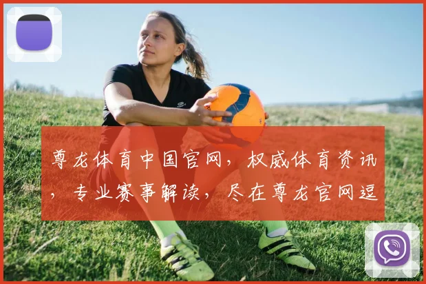 尊龙体育中国官网，权威体育资讯，专业赛事解读，尽在尊龙官网逗逗看逗逗乐