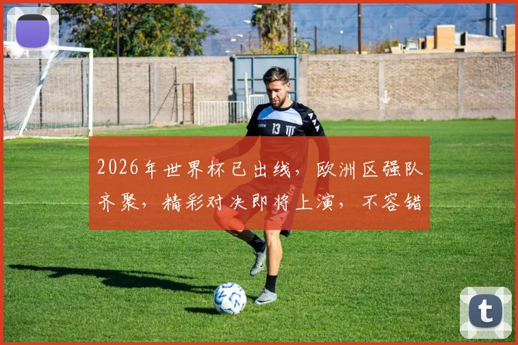 2026年世界杯已出线，欧洲区强队齐聚，精彩对决即将上演，不容错过