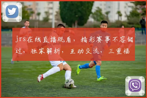jrs在线直播观看，精彩赛事不容错过，独家解析，互动交流，三重福利等你来